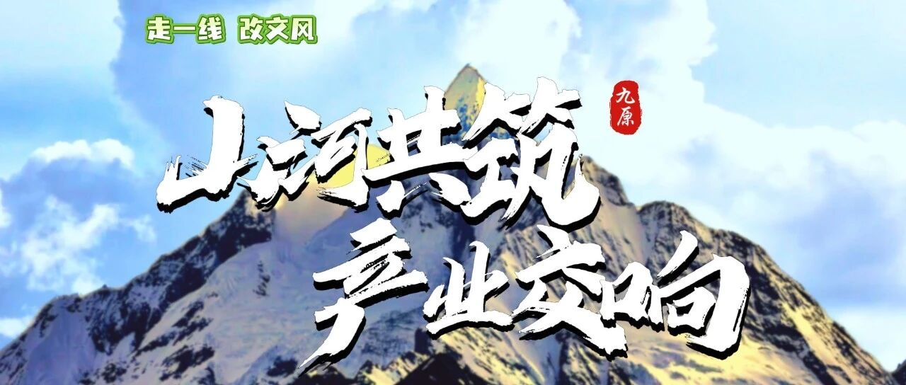 走一线改文风|山河共筑产业交响